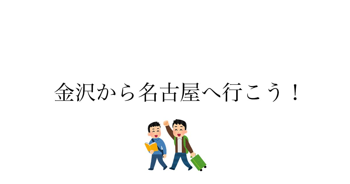 金沢から名古屋へ行こう！でも、行き方はどうする？どうすれば安く速く行けるのか？